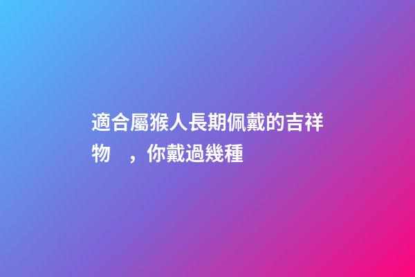 適合屬猴人長期佩戴的吉祥物，你戴過幾種